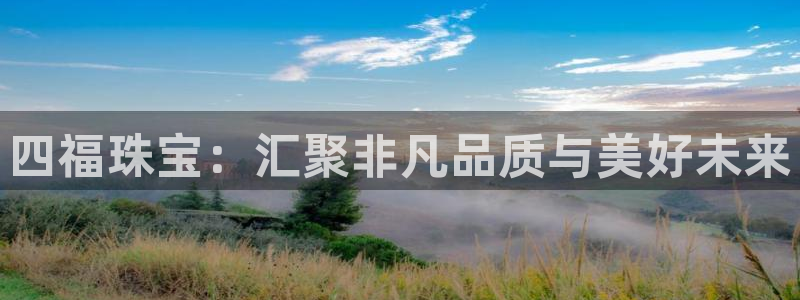 彝族自治州众腾娱乐：四福珠宝：汇聚非凡品质与美好未来