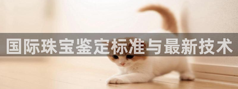 众腾娱乐平台群7O777：国际珠宝鉴定标准与最新技术