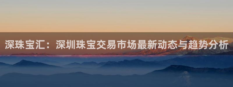 众腾娱乐官方客服电话：深珠宝汇：深圳珠宝交易市场最新动态与趋