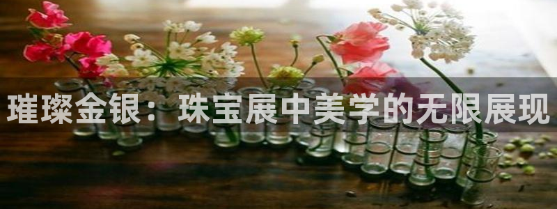 众腾娱乐APP下载：璀璨金银：珠宝展中美学的无限展现