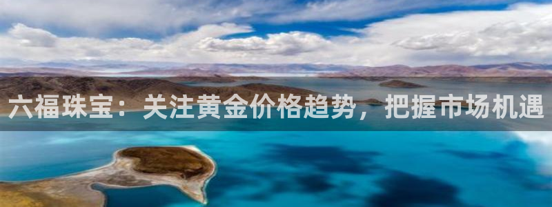 众腾娱乐总代理：六福珠宝：关注黄金价格趋势，把握市场机遇