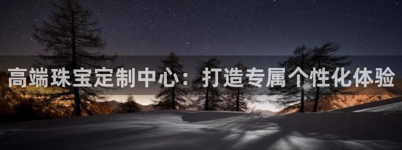 腾众娱乐的彩票靠谱吗：高端珠宝定制中心：打造专属个性化体验