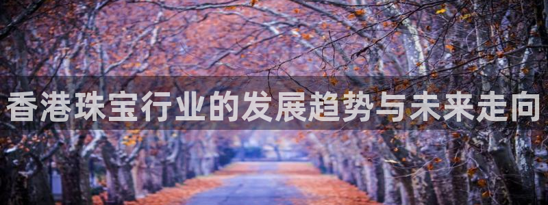 腾众娱乐是个啥：香港珠宝行业的发展趋势与未来走向