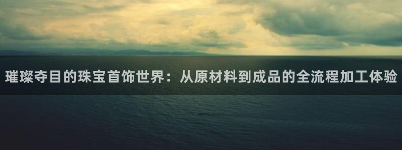 楚雄众腾娱乐：璀璨夺目的珠宝首饰世界：从原材料到成品的全流程