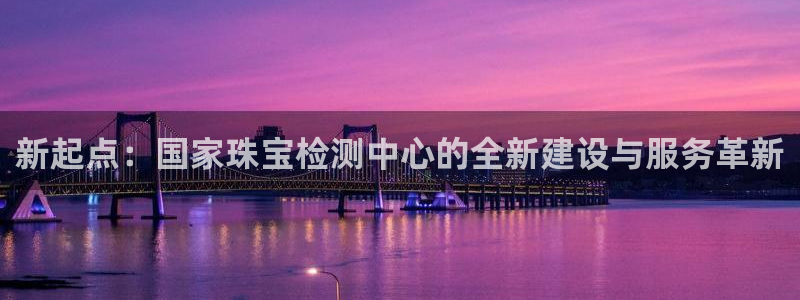 包头众腾娱乐：新起点：国家珠宝检测中心的全新建设与服务革新