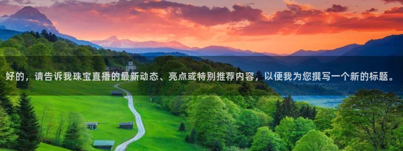 众腾娱乐发7O777：好的，请告诉我珠宝直播的最新动态、亮点