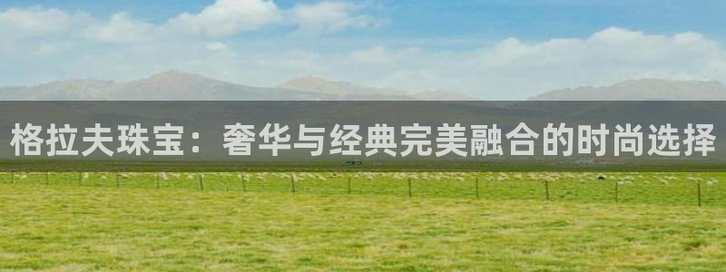 岳阳众腾ktv娱乐：格拉夫珠宝：奢华与经典完美融合的时尚选择