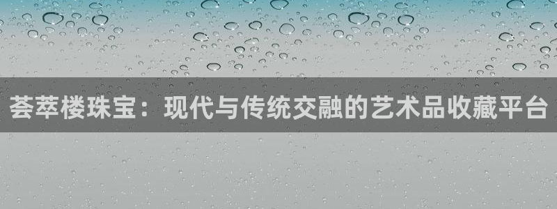 众腾娱乐APP下载：荟萃楼珠宝：现代与传统交融的艺术品收藏平