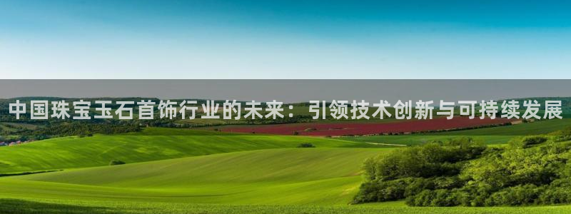 众腾娱乐开户：中国珠宝玉石首饰行业的未来：引领技术创新与可持
