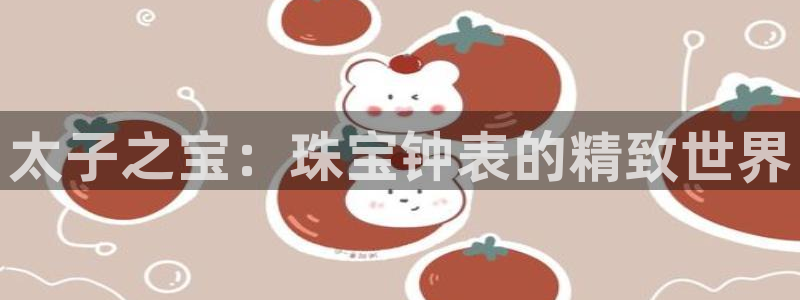 众腾娱乐得7O777：太子之宝：珠宝钟表的精致世界