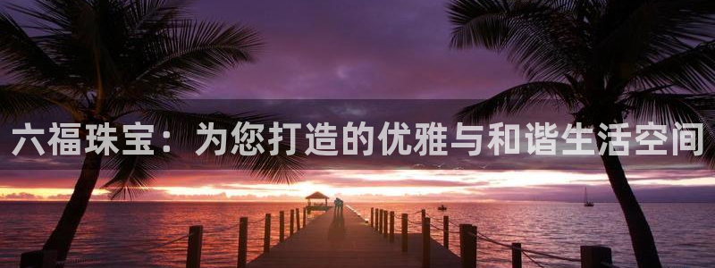 众腾娱乐平台官网入口：六福珠宝：为您打造的优雅与和谐生活空间