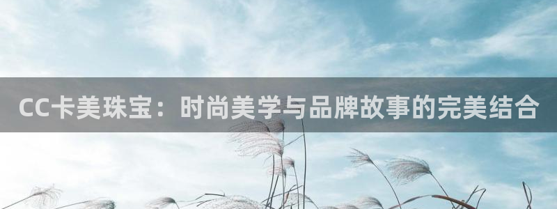 腾众娱乐是个啥：CC卡美珠宝：时尚美学与品牌故事的完美结合