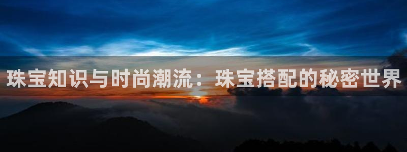 腾耀娱乐29999出众：珠宝知识与时尚潮流：珠宝搭配的秘密世