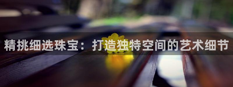 腾耀3娱乐众123：精挑细选珠宝：打造独特空间的艺术细节