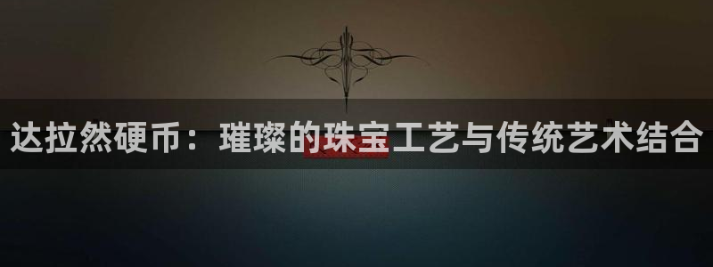 众腾娱乐邵阳：达拉然硬币：璀璨的珠宝工艺与传统艺术结合