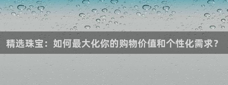 众腾娱乐毕 7O935：精选珠宝：如何最大化你的购物价值和个