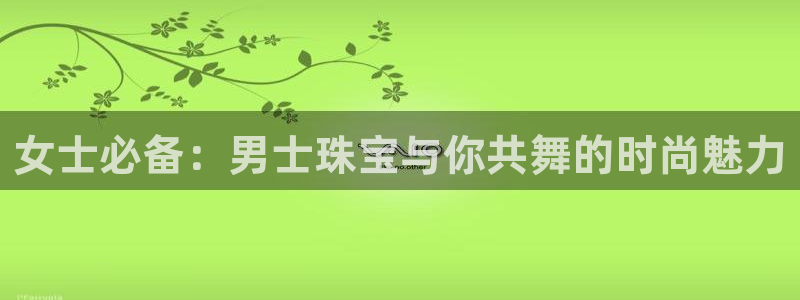 腾众娱乐彩票：女士必备：男士珠宝与你共舞的时尚魅力
