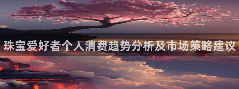 腾耀娱乐众推99840：珠宝爱好者个人消费趋势分析及市场策略