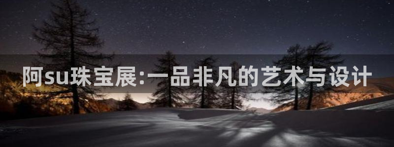 众腾娱乐集团有限公司：阿su珠宝展:一品非凡的艺术与设计