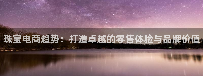众腾娱乐客服：珠宝电商趋势：打造卓越的零售体验与品牌价值