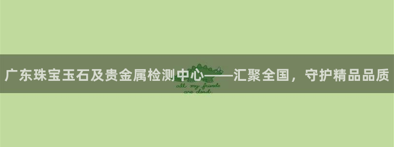 众腾娱乐发7O777：广东珠宝玉石及贵金属检测中心——汇聚全