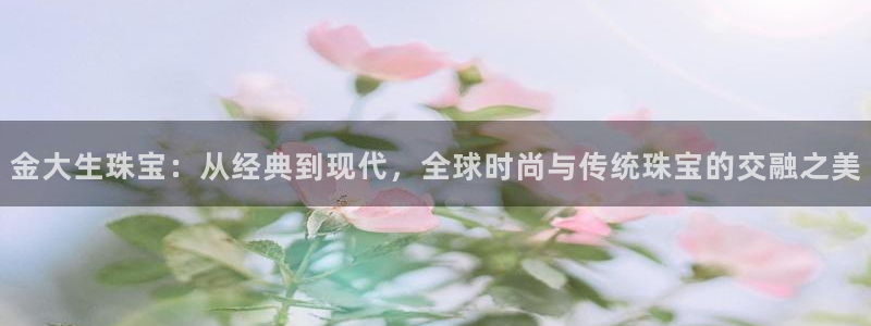 众腾娱乐扣款是正规的吗：金大生珠宝：从经典到现代，全球时尚与