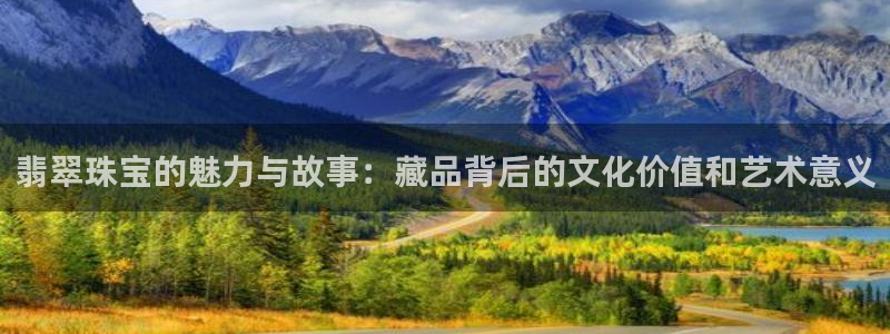 众腾娱乐注册：翡翠珠宝的魅力与故事：藏品背后的文化价值和艺术