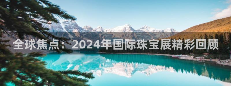 腾耀娱乐众320059：全球焦点：2024年国际珠宝展精彩回