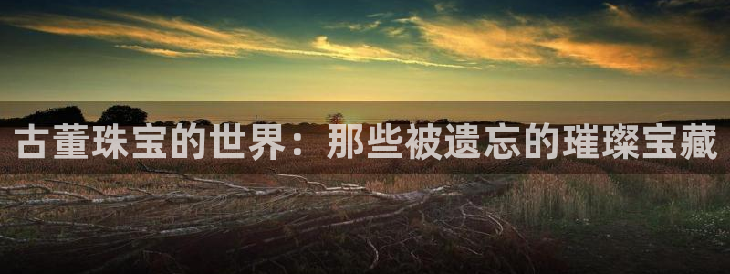 众腾娱乐毕 7O935：古董珠宝的世界：那些被遗忘的璀璨宝藏