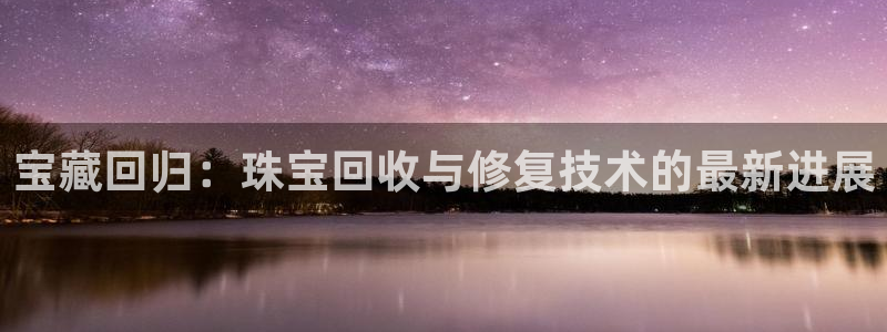 包头众腾娱乐：宝藏回归：珠宝回收与修复技术的最新进展