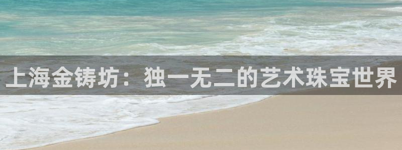 众腾娱乐发7O777：上海金铸坊：独一无二的艺术珠宝世界