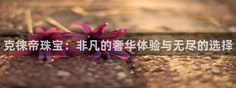 众腾娱乐平台群7O777:克徕帝珠宝:非凡的奢华体验与无尽的