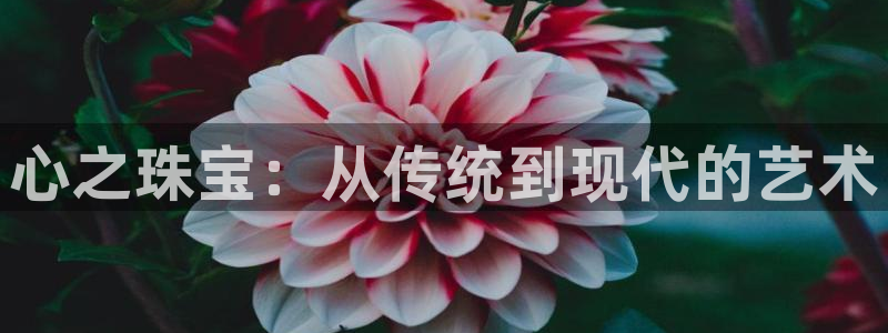 众腾娱乐总代理:心之珠宝:从传统到现代的艺术