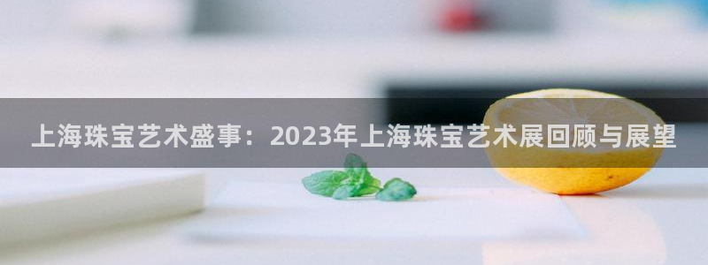 腾讯旗下的腾众娱乐：上海珠宝艺术盛事：2023年上海珠宝艺术