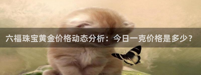 腾耀娱乐29999出众：六福珠宝黄金价格动态分析：今日一克价
