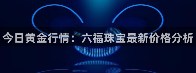 腾耀娱乐29999出众：今日黄金行情：六福珠宝最新价格分析