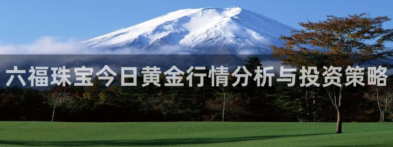 众腾娱乐下7O777：六福珠宝今日黄金行情分析与投资策略