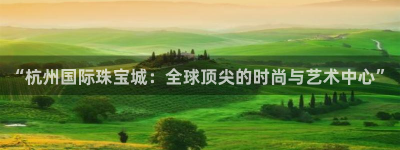 众腾娱乐登入探索无限空间:“杭州国际珠宝城:全球顶尖的时尚与