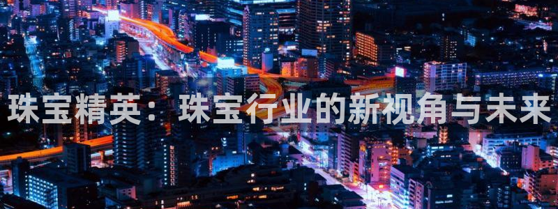 腾众娱乐彩票:珠宝精英:珠宝行业的新视角与未来