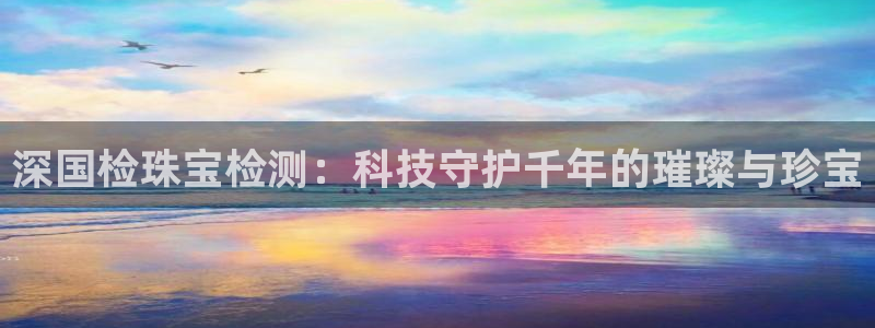 岳阳众腾ktv娱乐：深国检珠宝检测：科技守护千年的璀璨与珍宝