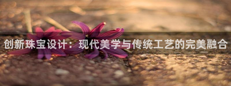 众腾娱乐客服：创新珠宝设计：现代美学与传统工艺的完美融合