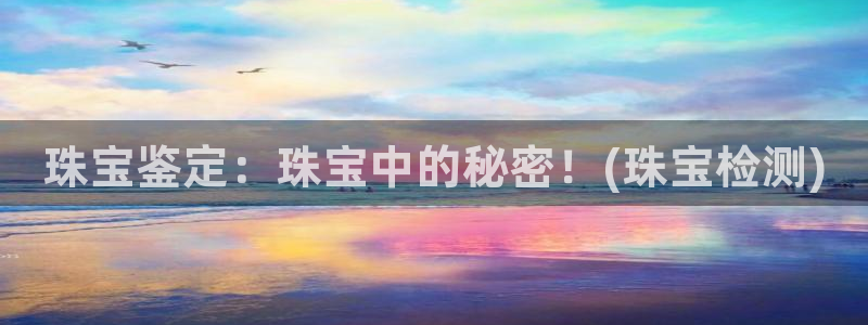 众腾娱乐官方客服电话：珠宝鉴定：珠宝中的秘密！(珠宝检测)